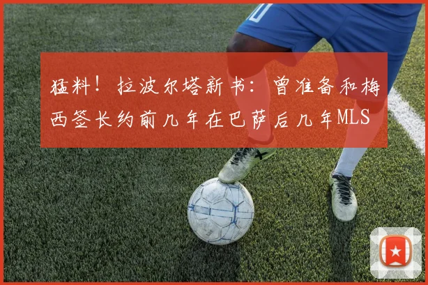 猛料！拉波尔塔新书：曾准备和梅西签长约前几年在巴萨后几年MLS