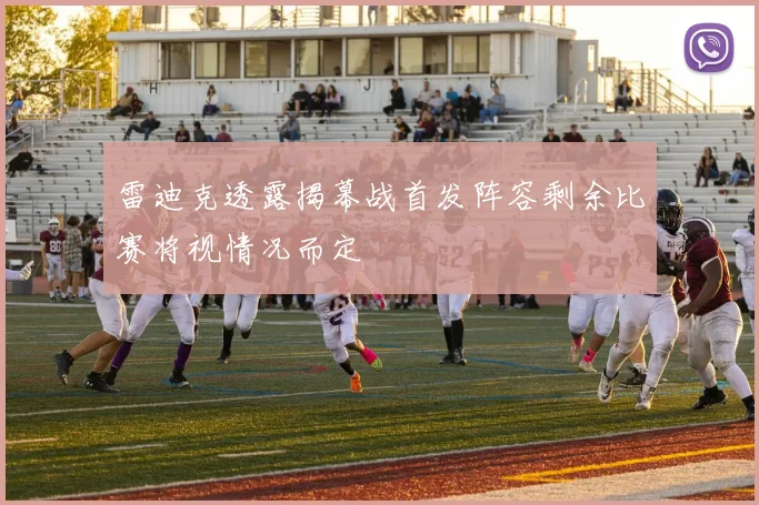 雷迪克透露揭幕战首发阵容剩余比赛将视情况而定