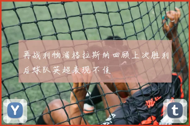再战利物浦格拉斯纳回顾上次胜利后球队英超表现不佳