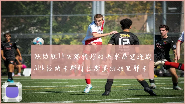欧协联18决赛精彩对决水晶宫迎战AEK拉纳卡斯特拉斯堡挑战里耶卡