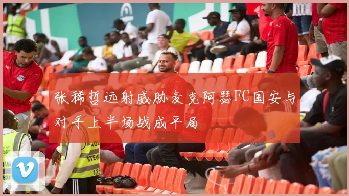 张稀哲远射威胁麦克阿瑟FC国安与对手上半场战成平局