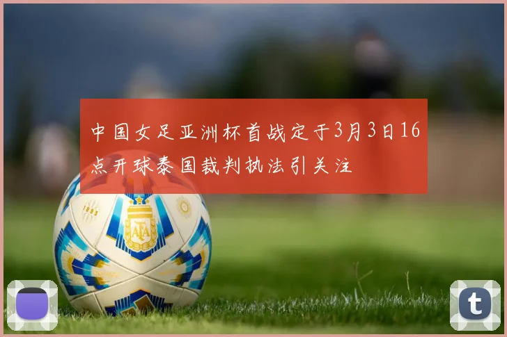 中国女足亚洲杯首战定于3月3日16点开球泰国裁判执法引关注