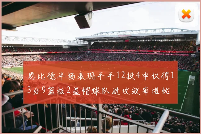 恩比德半场表现平平12投4中仅得13分9篮板2盖帽球队进攻效率堪忧