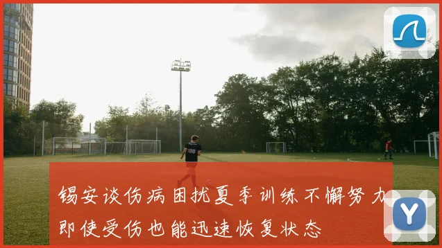 锡安谈伤病困扰夏季训练不懈努力即使受伤也能迅速恢复状态