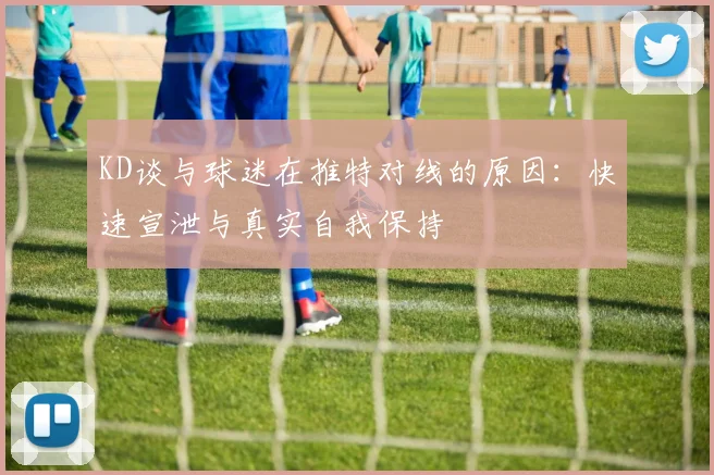 KD谈与球迷在推特对线的原因：快速宣泄与真实自我保持