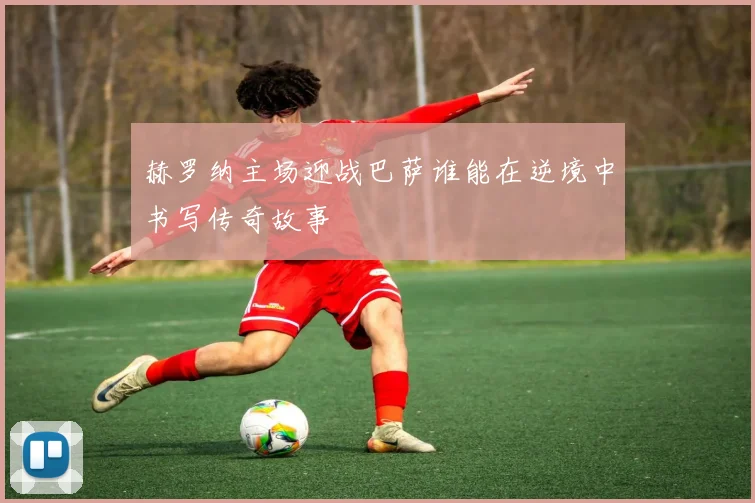 赫罗纳主场迎战巴萨谁能在逆境中书写传奇故事