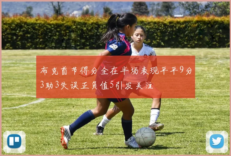 布克首节得分全在半场表现平平9分3助3失误正负值5引发关注
