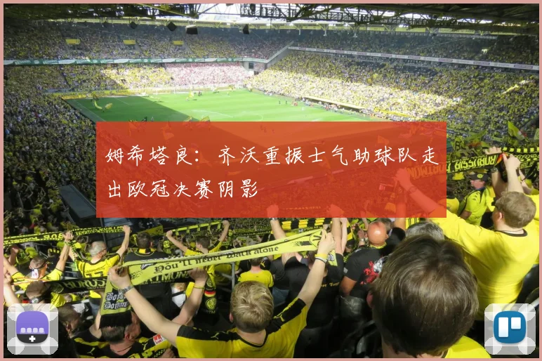 姆希塔良：齐沃重振士气助球队走出欧冠决赛阴影