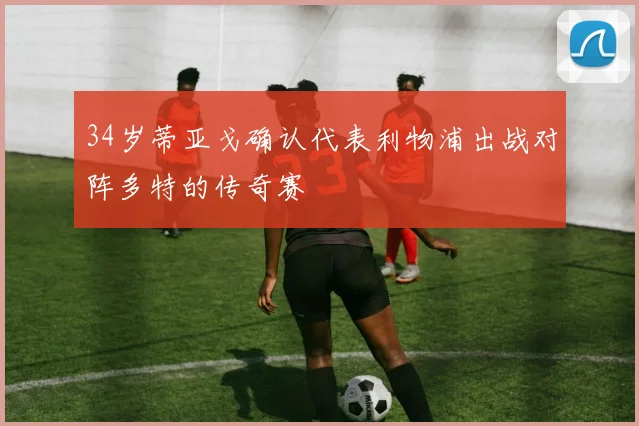 34岁蒂亚戈确认代表利物浦出战对阵多特的传奇赛