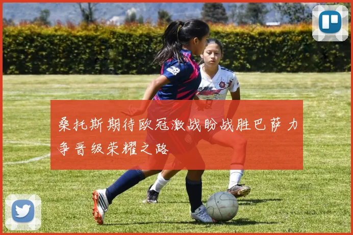 桑托斯期待欧冠激战盼战胜巴萨力争晋级荣耀之路