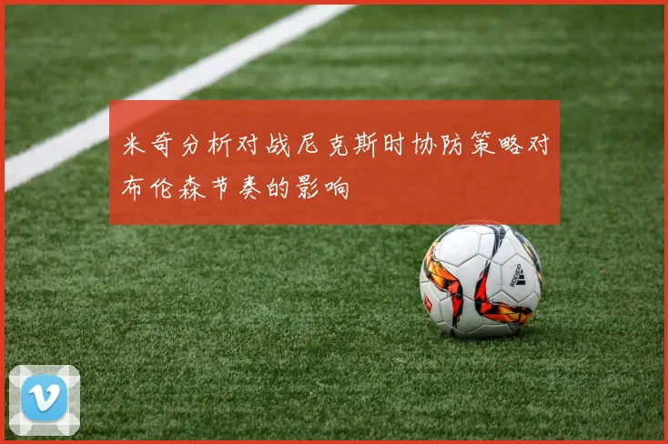 米奇分析对战尼克斯时协防策略对布伦森节奏的影响
