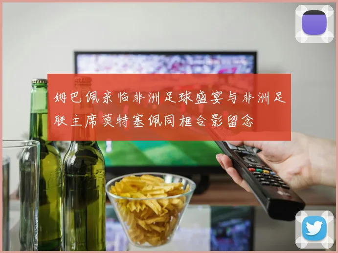 姆巴佩亲临非洲足球盛宴与非洲足联主席莫特塞佩同框合影留念