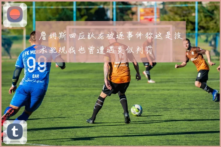 詹姆斯回应狄龙被逐事件称这是技术犯规我也曾遭遇类似判罚