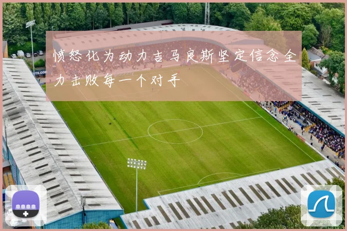 愤怒化为动力吉马良斯坚定信念全力击败每一个对手