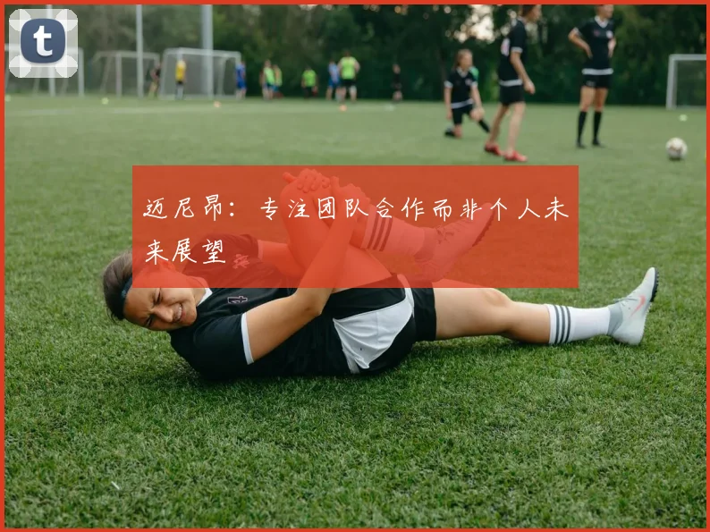 迈尼昂：专注团队合作而非个人未来展望