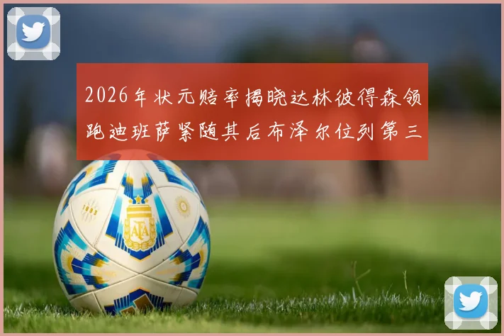 2026年状元赔率揭晓达林彼得森领跑迪班萨紧随其后布泽尔位列第三