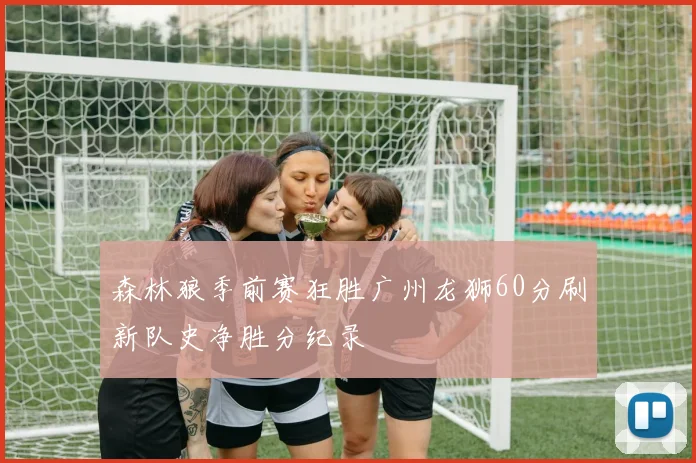 森林狼季前赛狂胜广州龙狮60分刷新队史净胜分纪录