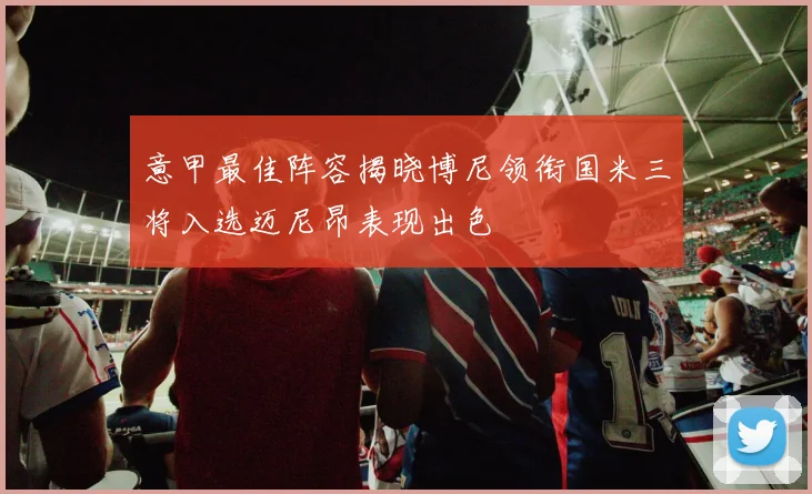 意甲最佳阵容揭晓博尼领衔国米三将入选迈尼昂表现出色
