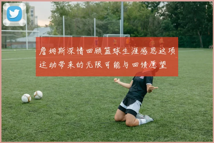 詹姆斯深情回顾篮球生涯感恩这项运动带来的无限可能与回馈愿望
