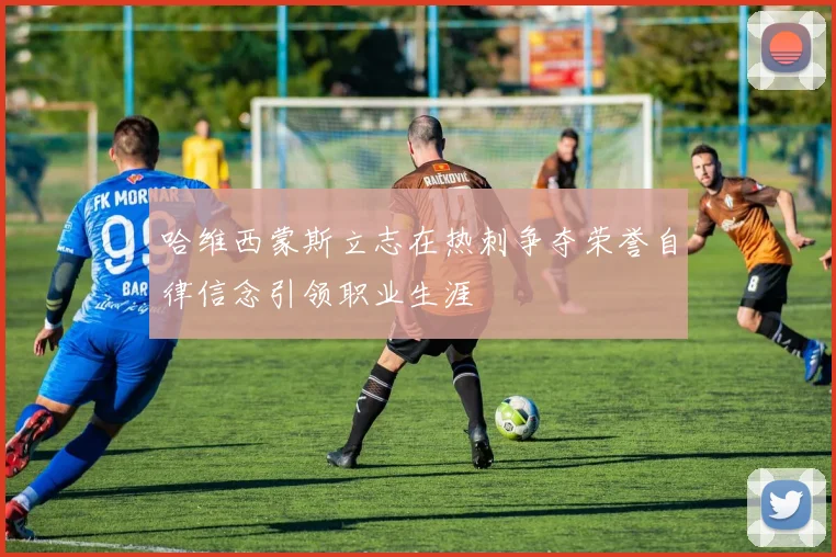 哈维西蒙斯立志在热刺争夺荣誉自律信念引领职业生涯