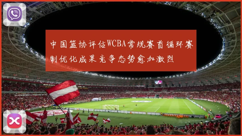 中国篮协评估WCBA常规赛首循环赛制优化成果竞争态势愈加激烈
