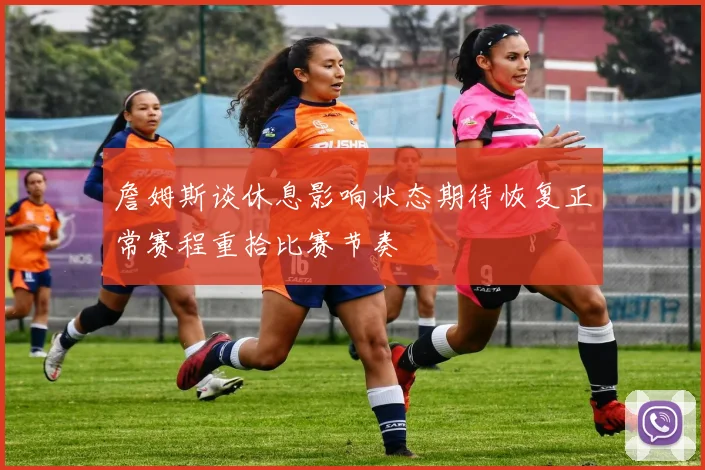 詹姆斯谈休息影响状态期待恢复正常赛程重拾比赛节奏