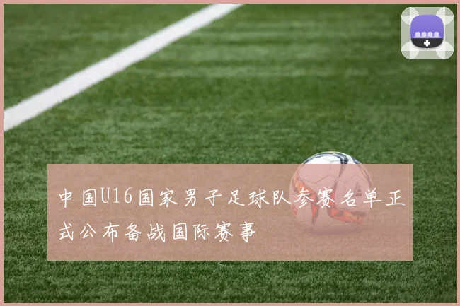 中国U16国家男子足球队参赛名单正式公布备战国际赛事