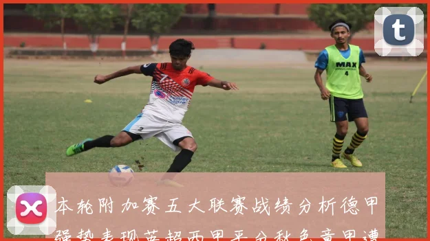 本轮附加赛五大联赛战绩分析德甲强势表现英超西甲平分秋色意甲遭遇挑战