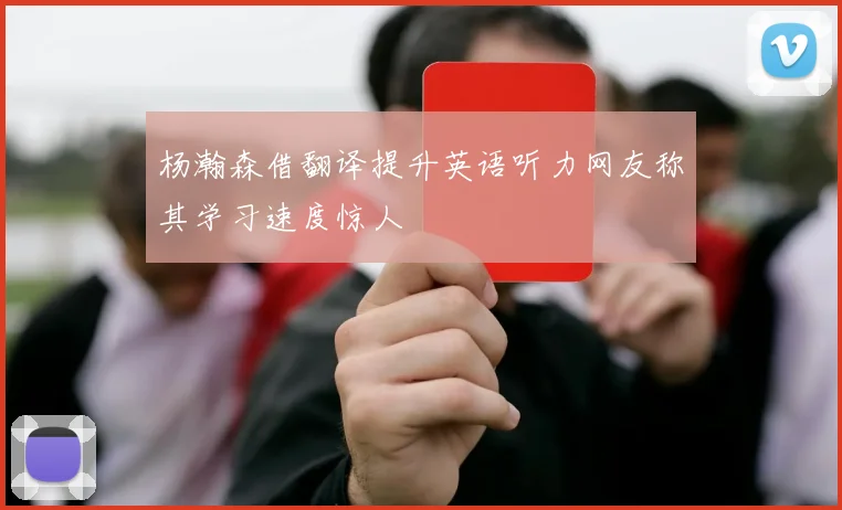 杨瀚森借翻译提升英语听力网友称其学习速度惊人