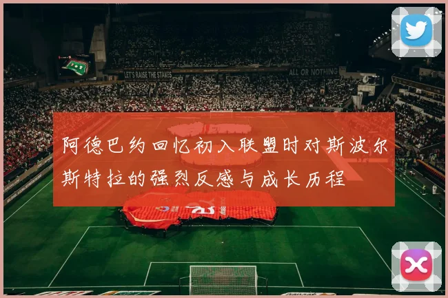 阿德巴约回忆初入联盟时对斯波尔斯特拉的强烈反感与成长历程