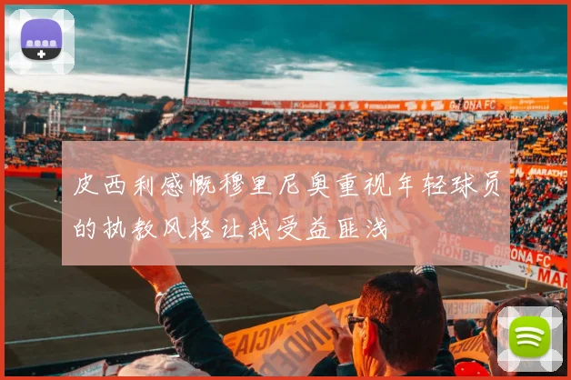 皮西利感慨穆里尼奥重视年轻球员的执教风格让我受益匪浅