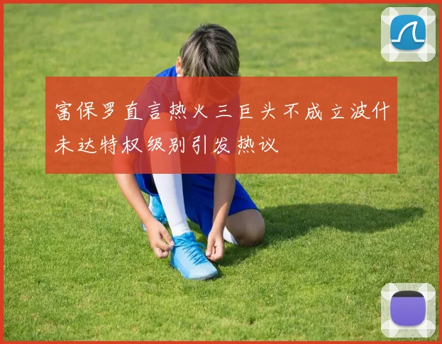 富保罗直言热火三巨头不成立波什未达特权级别引发热议