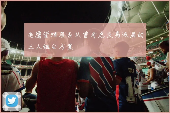 老鹰管理层否认曾考虑交易浓眉的三人组合方案