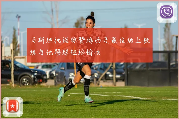马斯坦托诺称赞梅西是最佳场上教练与他踢球轻松愉快