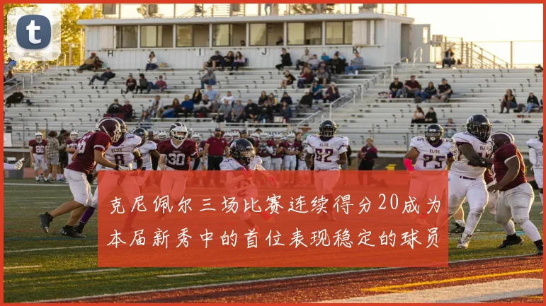 克尼佩尔三场比赛连续得分20成为本届新秀中的首位表现稳定的球员