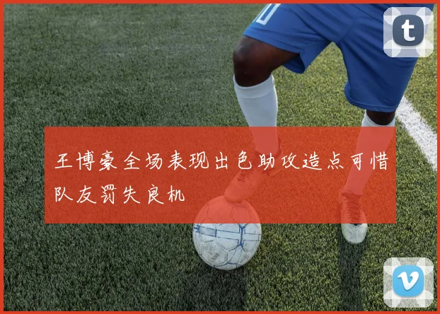 王博豪全场表现出色助攻造点可惜队友罚失良机
