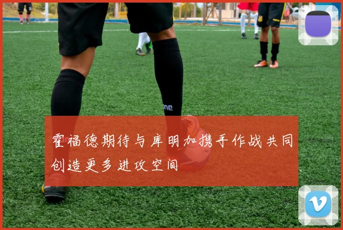 霍福德期待与库明加携手作战共同创造更多进攻空间