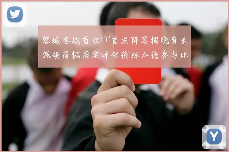 蓉城客战首尔FC首发阵容揭晓费利佩胡荷韬周定洋领衔林加德参与比赛