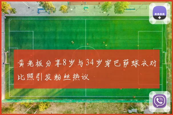 黄老板分享8岁与34岁穿巴萨球衣对比照引发粉丝热议