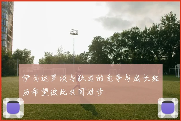 伊戈达罗谈与狄龙的竞争与成长经历希望彼此共同进步