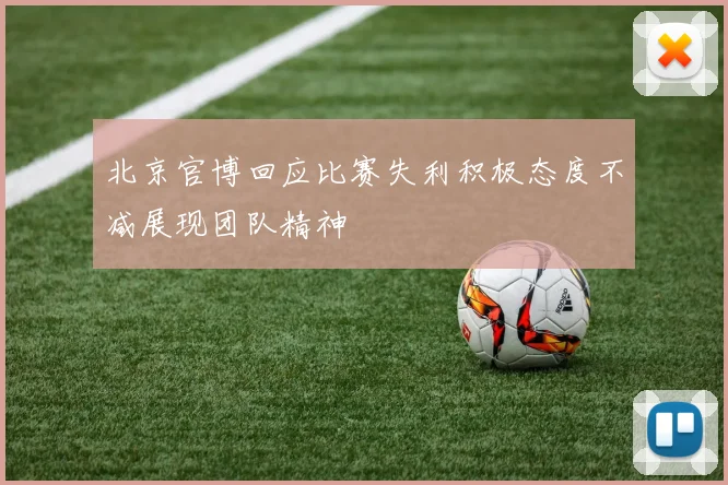 北京官博回应比赛失利积极态度不减展现团队精神