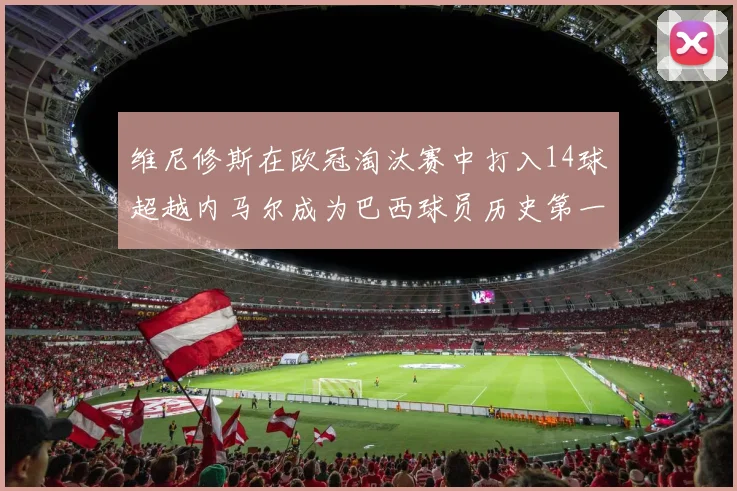 维尼修斯在欧冠淘汰赛中打入14球超越内马尔成为巴西球员历史第一人