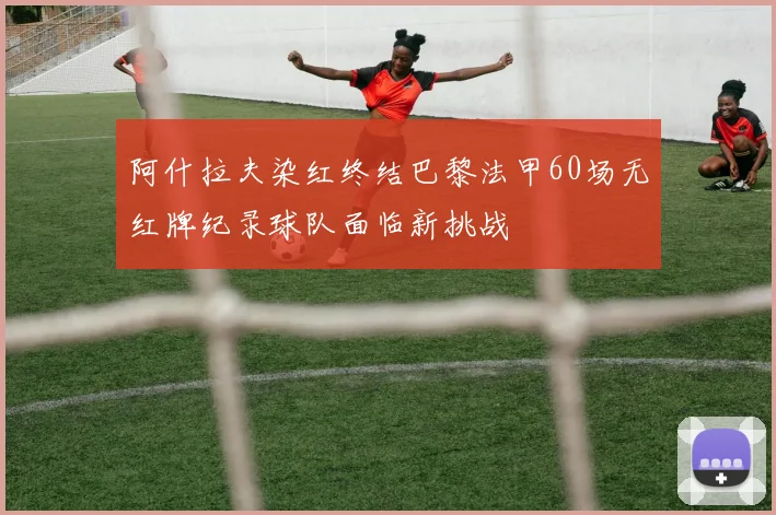 阿什拉夫染红终结巴黎法甲60场无红牌纪录球队面临新挑战