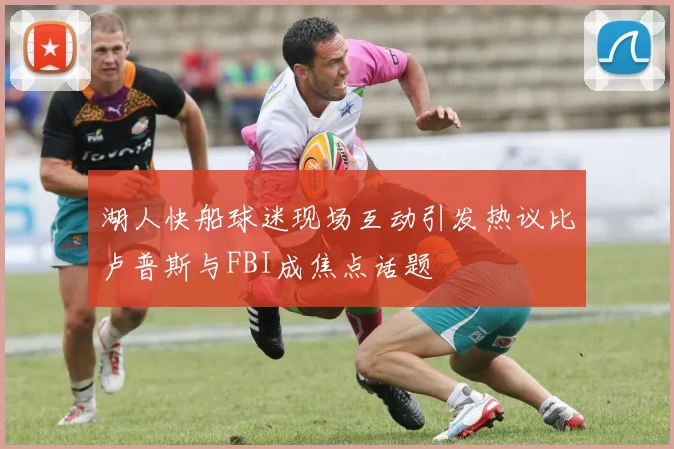 湖人快船球迷现场互动引发热议比卢普斯与FBI成焦点话题