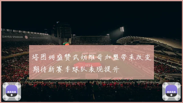 塔图姆盛赞武切维奇加盟带来改变期待新赛季球队表现提升