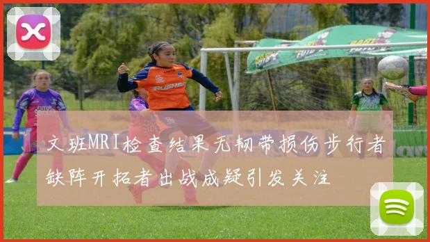 文班MRI检查结果无韧带损伤步行者缺阵开拓者出战成疑引发关注