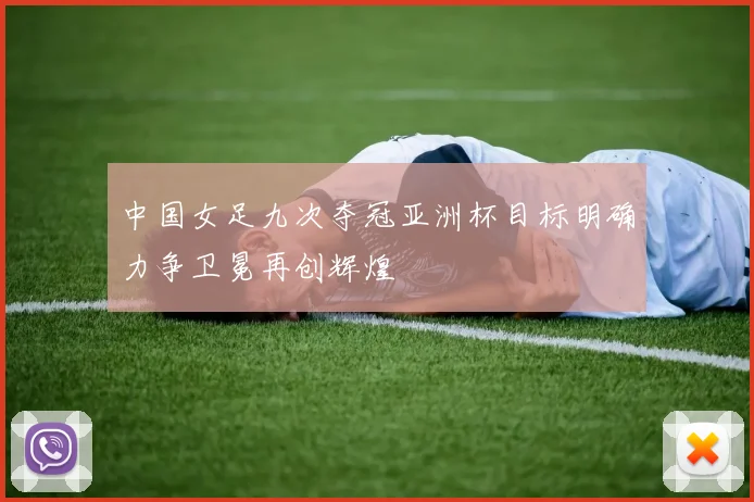 中国女足九次夺冠亚洲杯目标明确力争卫冕再创辉煌