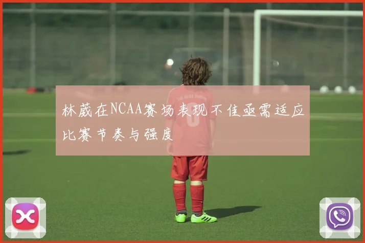 林葳在NCAA赛场表现不佳亟需适应比赛节奏与强度