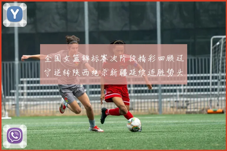 全国女篮锦标赛次阶段精彩回顾辽宁逆转陕西绝杀新疆延续连胜势头