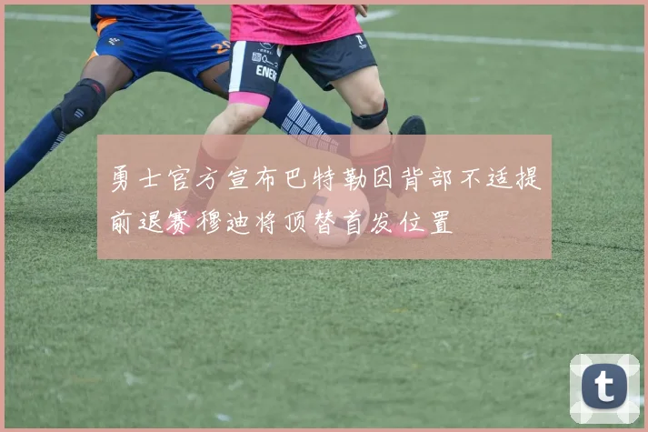 勇士官方宣布巴特勒因背部不适提前退赛穆迪将顶替首发位置